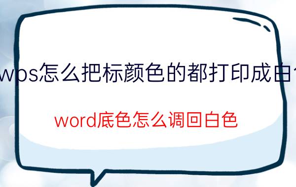 wps怎么把标颜色的都打印成白色 word底色怎么调回白色？